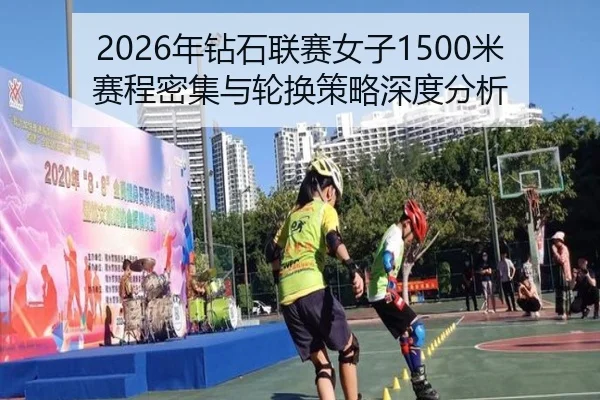 2026年钻石联赛女子1500米赛程密集与轮换策略深度分析