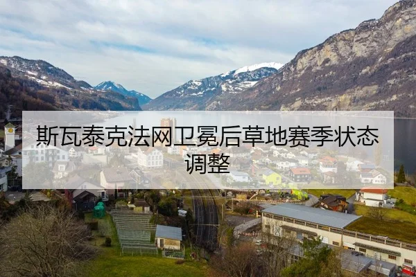 斯瓦泰克法网卫冕后草地赛季状态调整