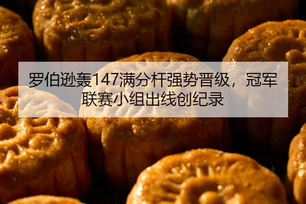 罗伯逊轰147满分杆强势晋级，冠军联赛小组出线创纪录