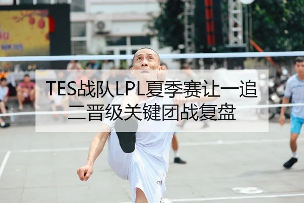 TES战队LPL夏季赛让一追二晋级关键团战复盘