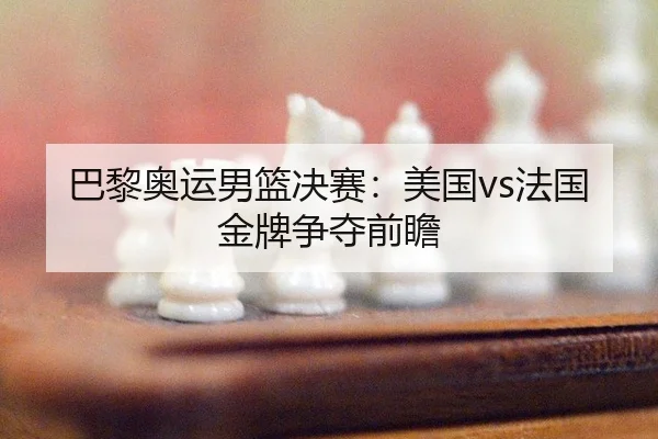 巴黎奥运男篮决赛：美国vs法国金牌争夺前瞻